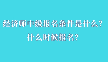 經(jīng)濟(jì)師中級(jí)報(bào)名條件是什么？什么時(shí)候報(bào)名？