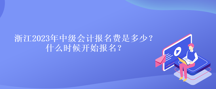 浙江2023年中級(jí)會(huì)計(jì)報(bào)名費(fèi)是多少？什么時(shí)候開始報(bào)名？