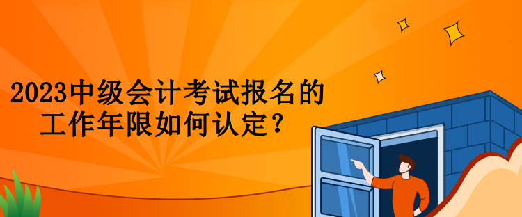 2023中級會計(jì)考試報(bào)名的工作年限如何認(rèn)定？