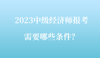 2023中級(jí)經(jīng)濟(jì)師報(bào)考需要哪些條件？