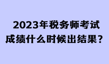 2023年稅務(wù)師考試成績什么時(shí)候出結(jié)果？