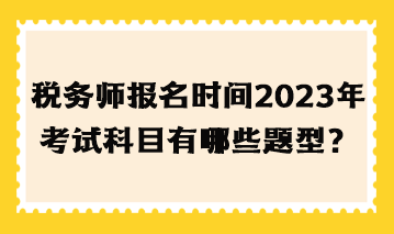 稅務(wù)師報(bào)名時(shí)間2023年考試科目有哪些題型？