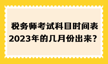 稅務(wù)師考試科目時(shí)間表2023年的幾月份出來？