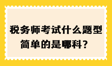 稅務(wù)師考試什么題型簡(jiǎn)單的是哪科？