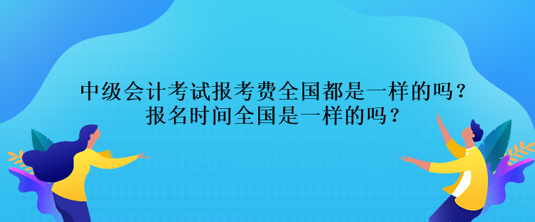 中級會計考試報考費全國都是一樣的嗎？報名時間全國是一樣的嗎？