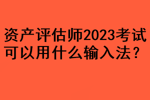 資產(chǎn)評估師2023考試可以用什么輸入法？