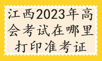 江西2023年高會考試在哪里打印準考證