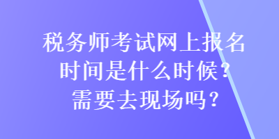 稅務師考試網(wǎng)上報名時間是什么時候？需要去現(xiàn)場嗎？