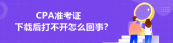 CPA準(zhǔn)考證下載后打不開(kāi)怎么回事？