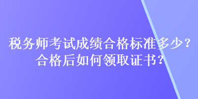 稅務(wù)師考試成績(jī)合格標(biāo)準(zhǔn)多少？合格后如何領(lǐng)取證書(shū)？