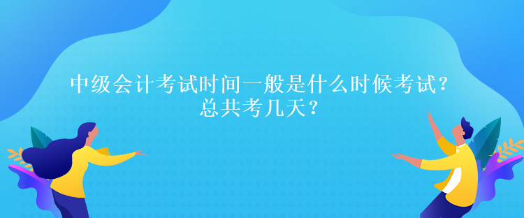 中級會計考試時間一般是什么時候考試？總共考幾天？