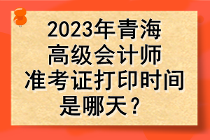 2023年青海高級會計(jì)師準(zhǔn)考證打印時(shí)間是哪天？