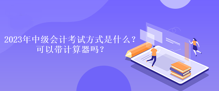 2023年中級(jí)會(huì)計(jì)考試方式是什么？可以帶計(jì)算器嗎？