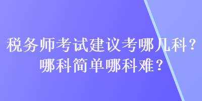 稅務(wù)師考試建議考哪幾科？哪科簡單哪科難？