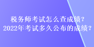 稅務(wù)師考試怎么查成績？2022年考試多久公布的成績？