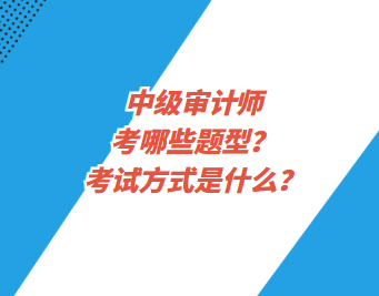 中級審計師考哪些題型？考試方式是什么？