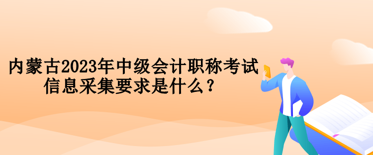 內(nèi)蒙古2023年中級會計職稱考試信息采集要求是什么？