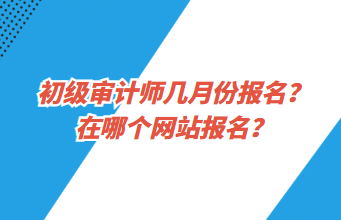 初級(jí)審計(jì)師幾月份報(bào)名？在哪個(gè)網(wǎng)站報(bào)名？