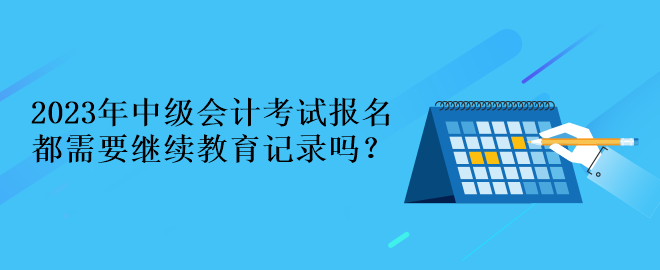 2023年中級會計考試報名都需要繼續(xù)教育記錄嗎？