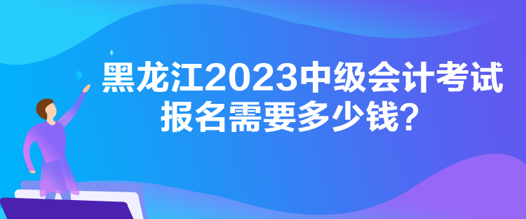 黑龍江2023中級(jí)會(huì)計(jì)考試報(bào)名需要多少錢？