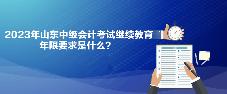 2023年山東中級(jí)會(huì)計(jì)考試?yán)^續(xù)教育年限要求是什么？