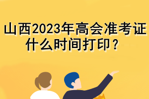 山西2023年高會(huì)準(zhǔn)考證什么時(shí)間打印？