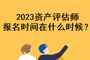 2023資產(chǎn)評(píng)估師報(bào)名時(shí)間在什么時(shí)候？