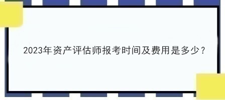 2023年資產(chǎn)評估師報(bào)考時(shí)間及費(fèi)用是多少？