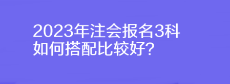 2023年注會報名3科如何搭配比較好？