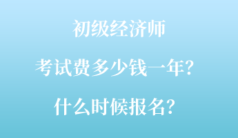 初級經(jīng)濟師考試費多少錢一年？什么時候報名？