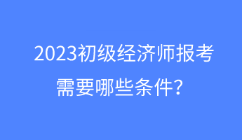 2023初級(jí)經(jīng)濟(jì)師報(bào)考需要哪些條件？