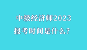 中級經(jīng)濟師2023報考時間是什么？