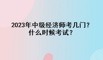 2023年中級(jí)經(jīng)濟(jì)師考幾門(mén)？什么時(shí)候考試？