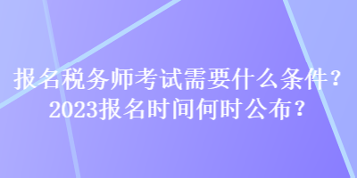 報(bào)名稅務(wù)師考試需要什么條件？2023報(bào)名時(shí)間何時(shí)公布？