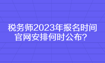 稅務師2023年報名時間官網安排何時公布？