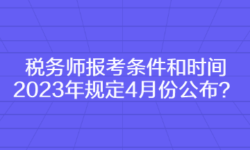 稅務(wù)師報考條件和時間2023年規(guī)定4月份公布？