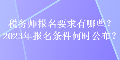 稅務(wù)師報名要求有哪些？2023年報名條件何時公布？