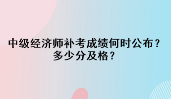 中級經(jīng)濟師補考成績何時公布？多少分及格？