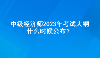 中級(jí)經(jīng)濟(jì)師2023年考試大綱什么時(shí)候公布？