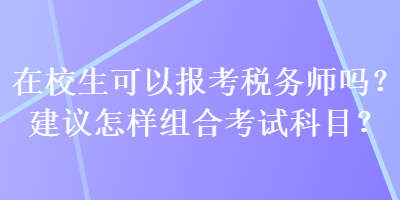 在校生可以報考稅務師嗎？建議怎樣組合考試科目？