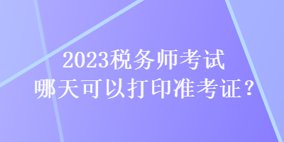 2023稅務(wù)師考試哪天可以打印準考證？