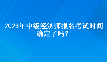 2023年中級(jí)經(jīng)濟(jì)師報(bào)名考試時(shí)間確定了嗎？