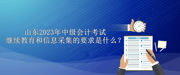 山東2023年中級會計考試繼續(xù)教育和信息采集的要求是什么？