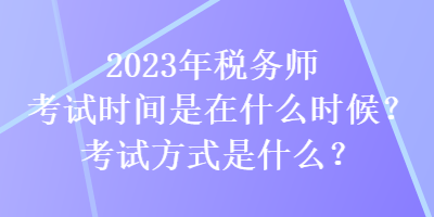 2023年稅務(wù)師考試時(shí)間是在什么時(shí)候？考試方式是什么？