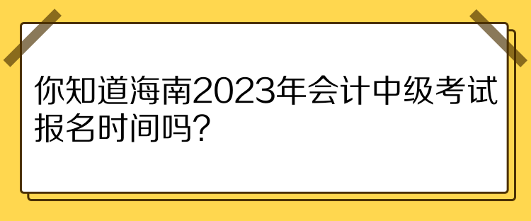 你知道海南2023年會計中級考試報名時間嗎？