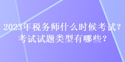 2023年稅務(wù)師什么時(shí)候考試？考試試題類(lèi)型有哪些？