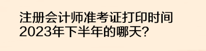 注冊(cè)會(huì)計(jì)師準(zhǔn)考證打印時(shí)間2023年下半年的哪天？