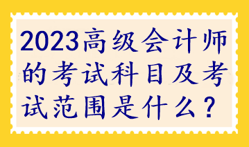 2023高級(jí)會(huì)計(jì)師的考試科目及考試范圍是什么？