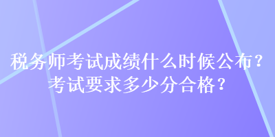 稅務(wù)師考試成績什么時候公布？考試要求多少分合格？