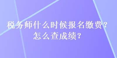 稅務(wù)師什么時(shí)候報(bào)名繳費(fèi)？怎么查成績？